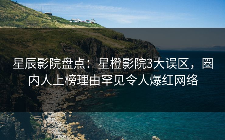 星辰影院盘点：星橙影院3大误区，圈内人上榜理由罕见令人爆红网络