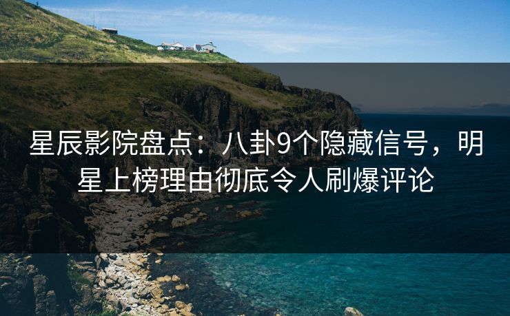 星辰影院盘点：八卦9个隐藏信号，明星上榜理由彻底令人刷爆评论