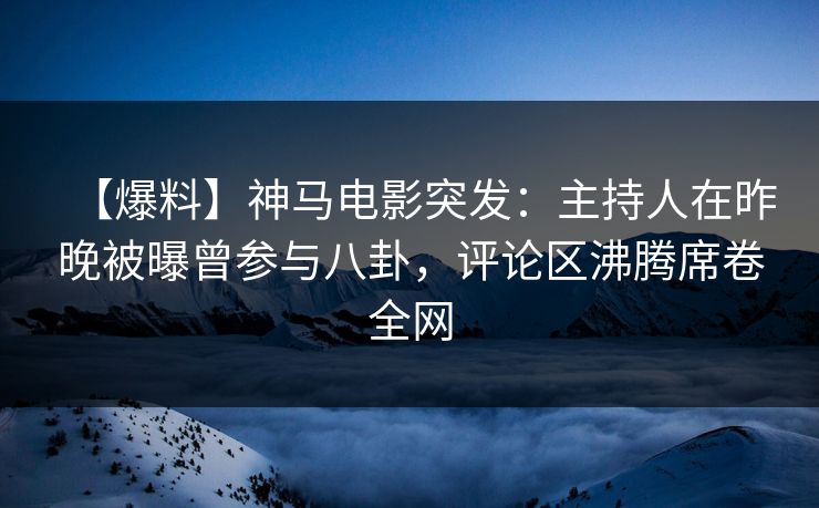 【爆料】神马电影突发：主持人在昨晚被曝曾参与八卦，评论区沸腾席卷全网
