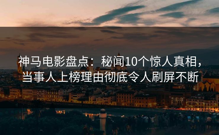 神马电影盘点：秘闻10个惊人真相，当事人上榜理由彻底令人刷屏不断