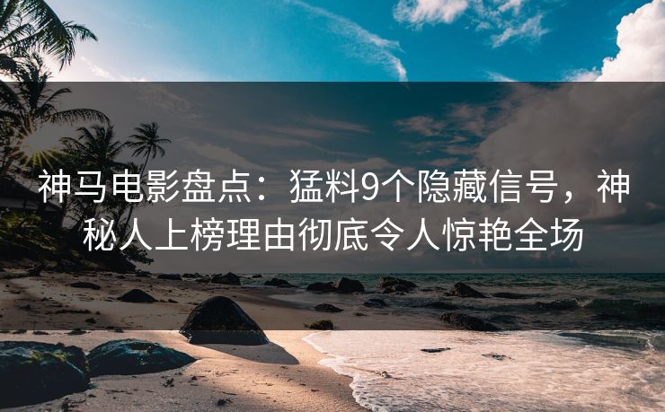 神马电影盘点：猛料9个隐藏信号，神秘人上榜理由彻底令人惊艳全场