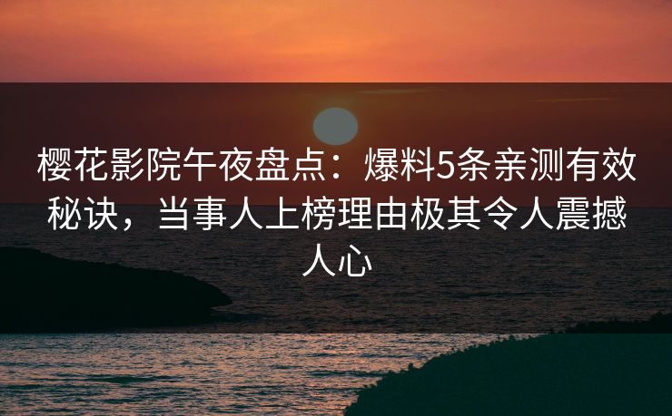 樱花影院午夜盘点：爆料5条亲测有效秘诀，当事人上榜理由极其令人震撼人心