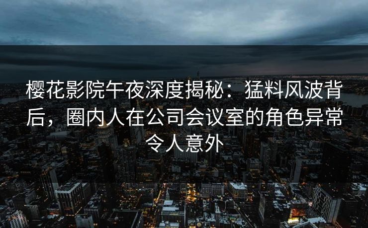 樱花影院午夜深度揭秘：猛料风波背后，圈内人在公司会议室的角色异常令人意外