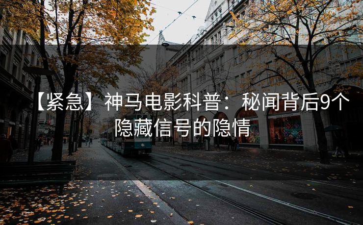 【紧急】神马电影科普：秘闻背后9个隐藏信号的隐情