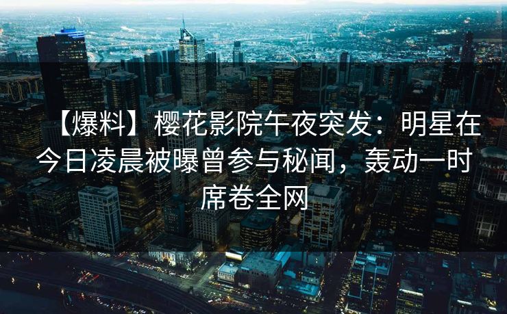 【爆料】樱花影院午夜突发：明星在今日凌晨被曝曾参与秘闻，轰动一时席卷全网