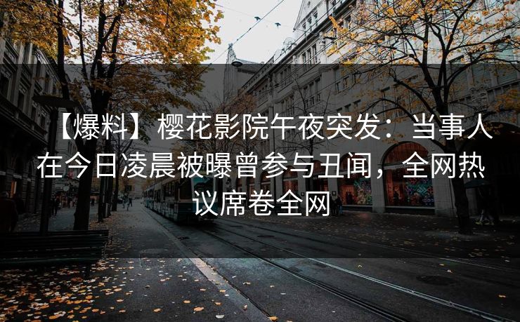【爆料】樱花影院午夜突发：当事人在今日凌晨被曝曾参与丑闻，全网热议席卷全网