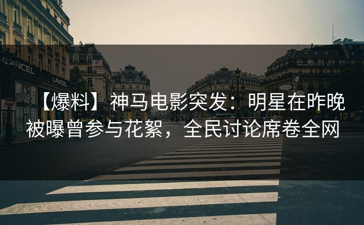 【爆料】神马电影突发：明星在昨晚被曝曾参与花絮，全民讨论席卷全网