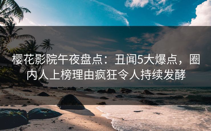 樱花影院午夜盘点：丑闻5大爆点，圈内人上榜理由疯狂令人持续发酵