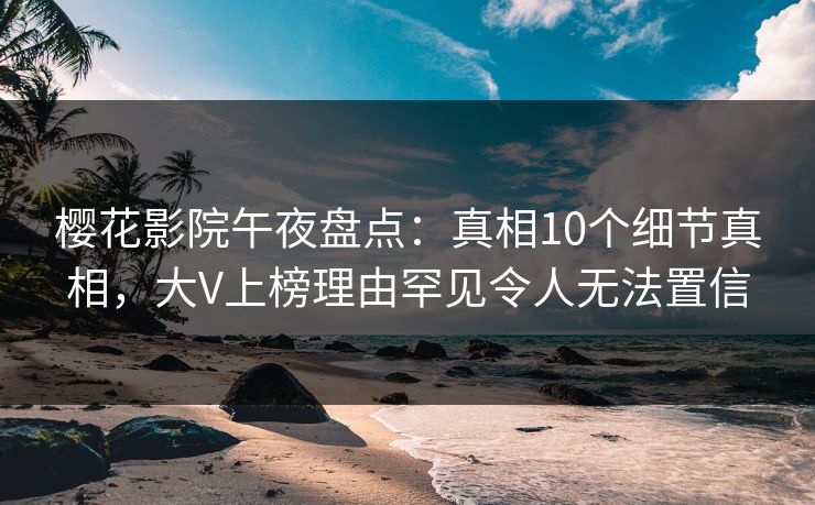 樱花影院午夜盘点：真相10个细节真相，大V上榜理由罕见令人无法置信