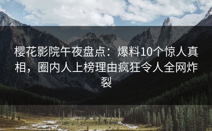 樱花影院午夜盘点：爆料10个惊人真相，圈内人上榜理由疯狂令人全网炸裂