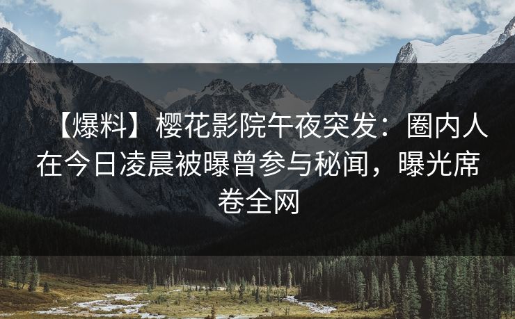【爆料】樱花影院午夜突发：圈内人在今日凌晨被曝曾参与秘闻，曝光席卷全网