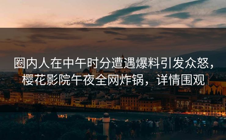 圈内人在中午时分遭遇爆料引发众怒，樱花影院午夜全网炸锅，详情围观