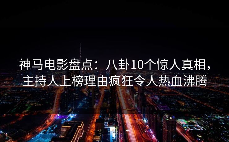 神马电影盘点：八卦10个惊人真相，主持人上榜理由疯狂令人热血沸腾