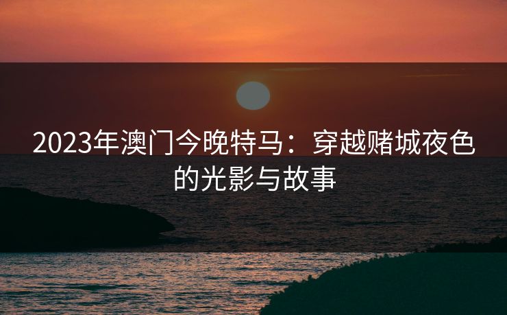 2023年澳门今晚特马：穿越赌城夜色的光影与故事