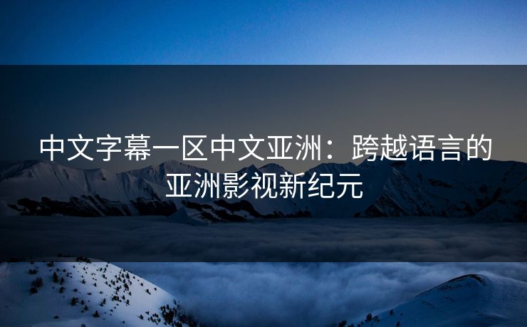 中文字幕一区中文亚洲：跨越语言的亚洲影视新纪元