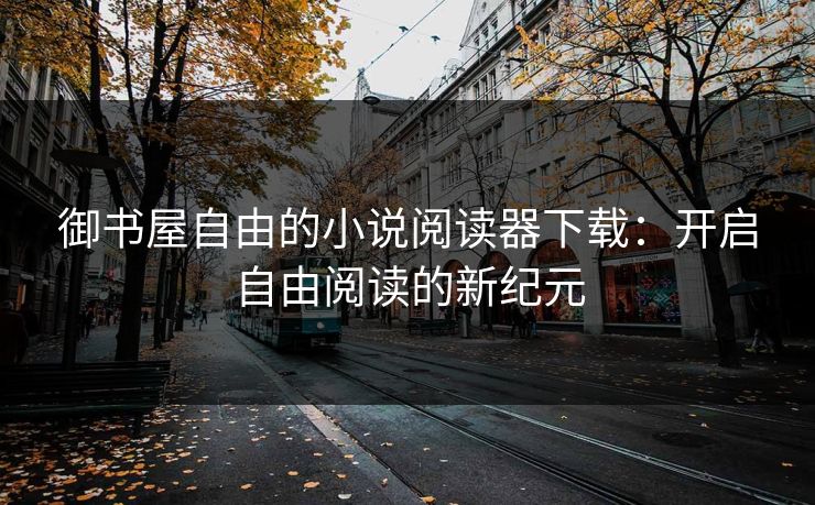 御书屋自由的小说阅读器下载：开启自由阅读的新纪元