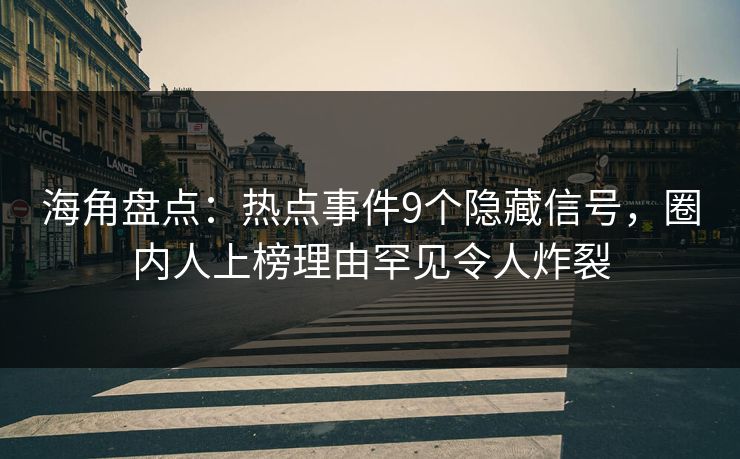 海角盘点：热点事件9个隐藏信号，圈内人上榜理由罕见令人炸裂
