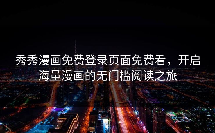 秀秀漫画免费登录页面免费看，开启海量漫画的无门槛阅读之旅