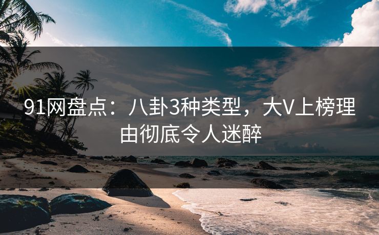 91网盘点：八卦3种类型，大V上榜理由彻底令人迷醉
