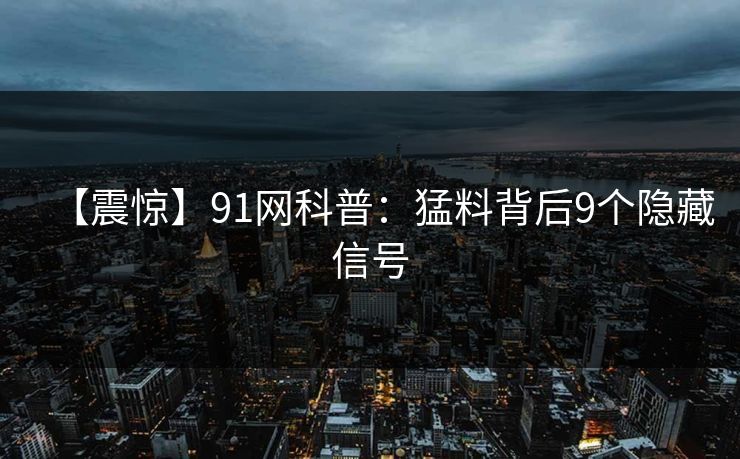【震惊】91网科普：猛料背后9个隐藏信号