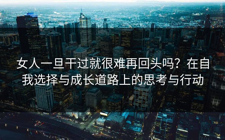女人一旦干过就很难再回头吗？在自我选择与成长道路上的思考与行动