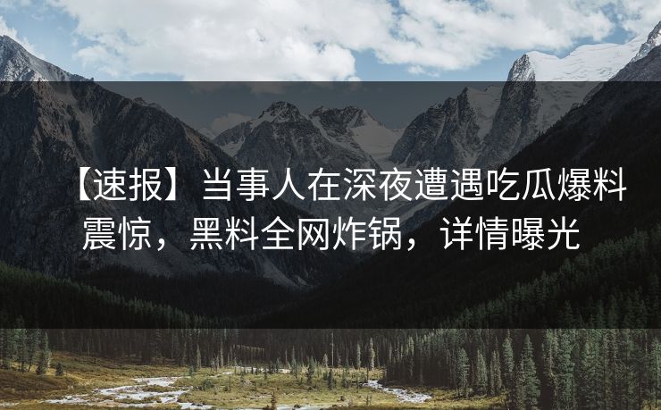 【速报】当事人在深夜遭遇吃瓜爆料震惊，黑料全网炸锅，详情曝光