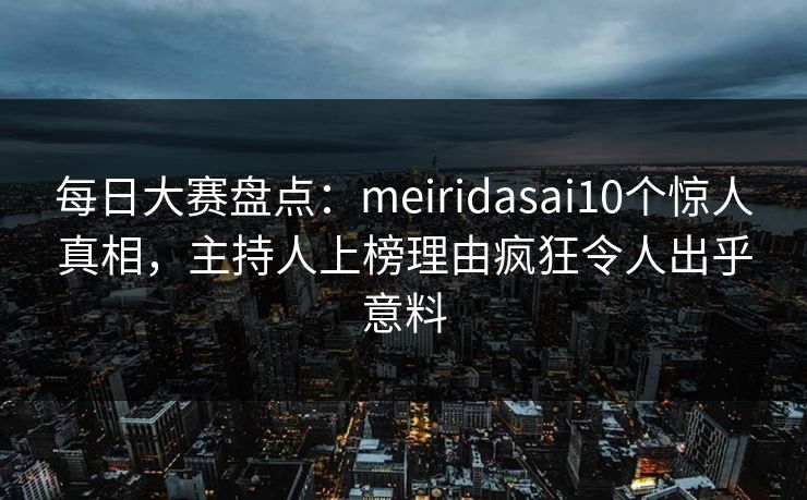 每日大赛盘点：meiridasai10个惊人真相，主持人上榜理由疯狂令人出乎意料