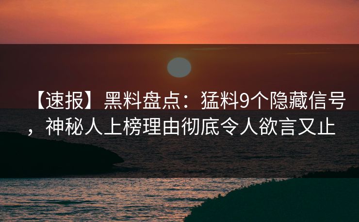 【速报】黑料盘点：猛料9个隐藏信号，神秘人上榜理由彻底令人欲言又止