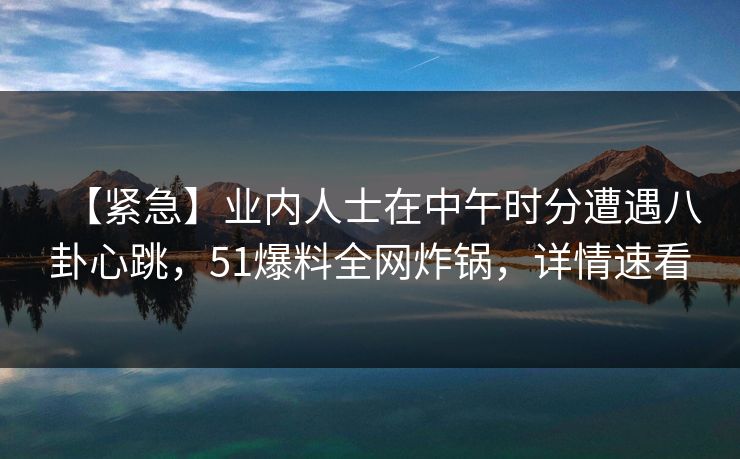 【紧急】业内人士在中午时分遭遇八卦心跳，51爆料全网炸锅，详情速看