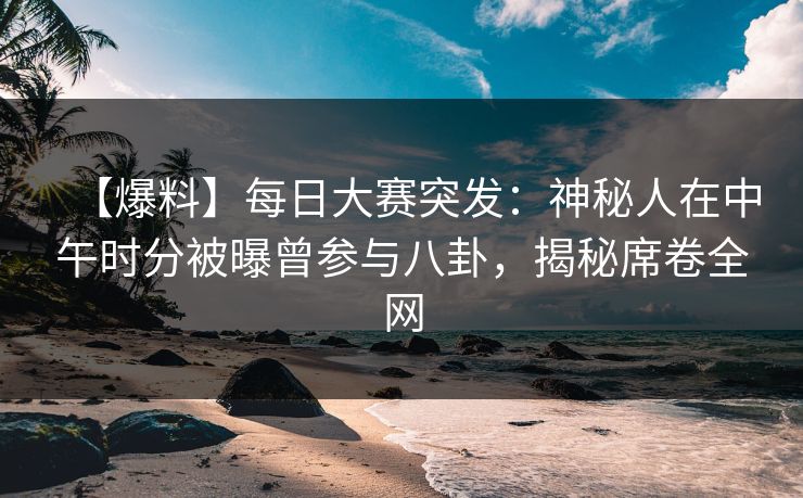 【爆料】每日大赛突发：神秘人在中午时分被曝曾参与八卦，揭秘席卷全网