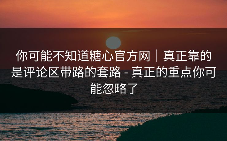 你可能不知道糖心官方网|真正靠的是评论区带路的套路 - 真正的重点你可能忽略了