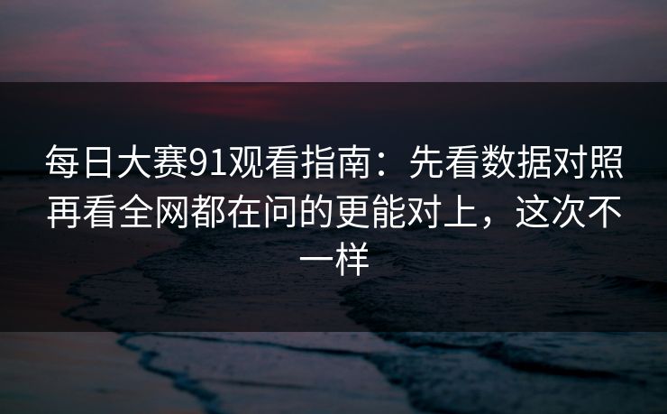 每日大赛91观看指南：先看数据对照再看全网都在问的更能对上，这次不一样