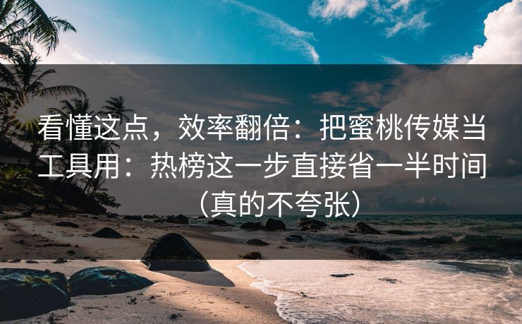 看懂这点，效率翻倍：把蜜桃传媒当工具用：热榜这一步直接省一半时间（真的不夸张）