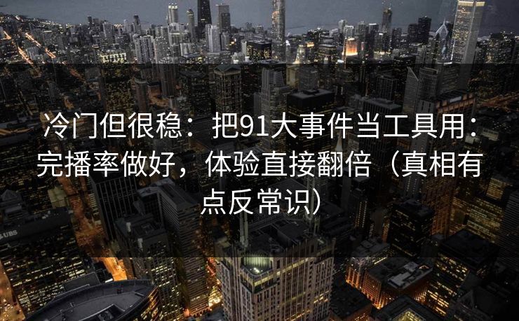 冷门但很稳：把91大事件当工具用：完播率做好，体验直接翻倍（真相有点反常识）