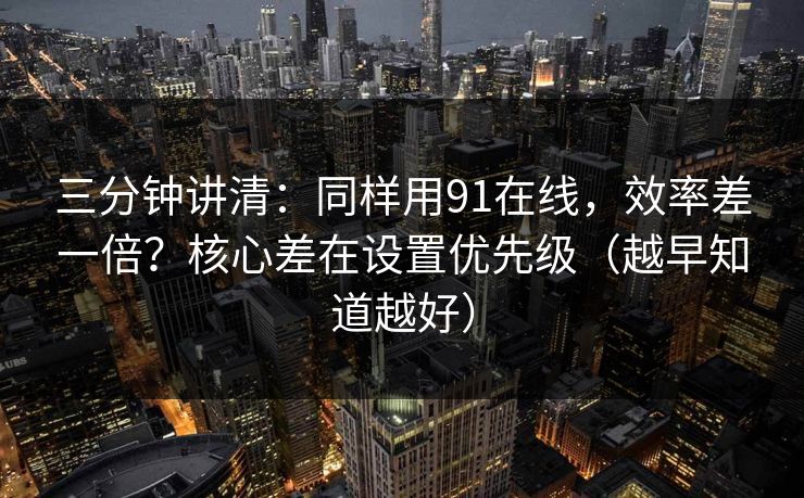 三分钟讲清：同样用91在线，效率差一倍？核心差在设置优先级（越早知道越好）