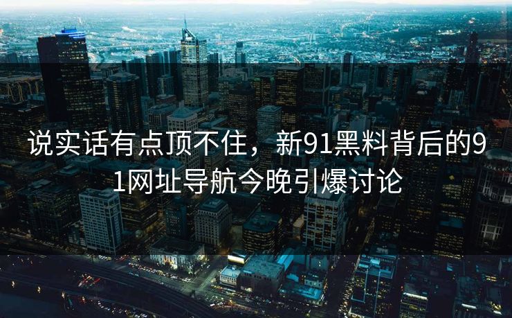 说实话有点顶不住，新91黑料背后的91网址导航今晚引爆讨论