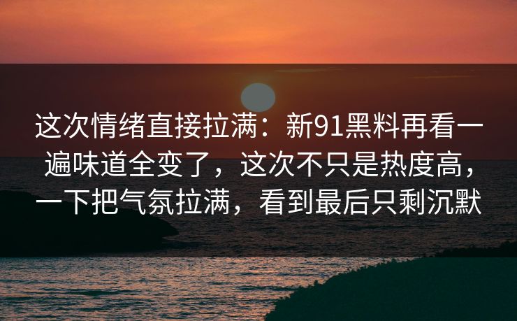 这次情绪直接拉满：新91黑料再看一遍味道全变了，这次不只是热度高，一下把气氛拉满，看到最后只剩沉默