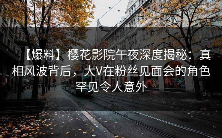 【爆料】樱花影院午夜深度揭秘：真相风波背后，大V在粉丝见面会的角色罕见令人意外
