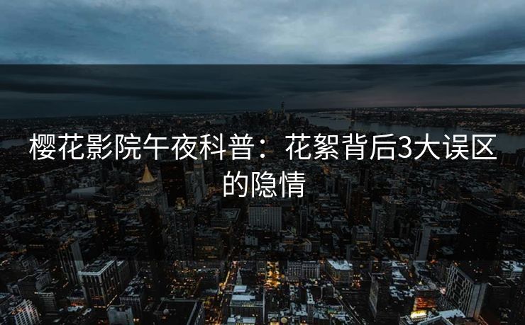 樱花影院午夜科普：花絮背后3大误区的隐情