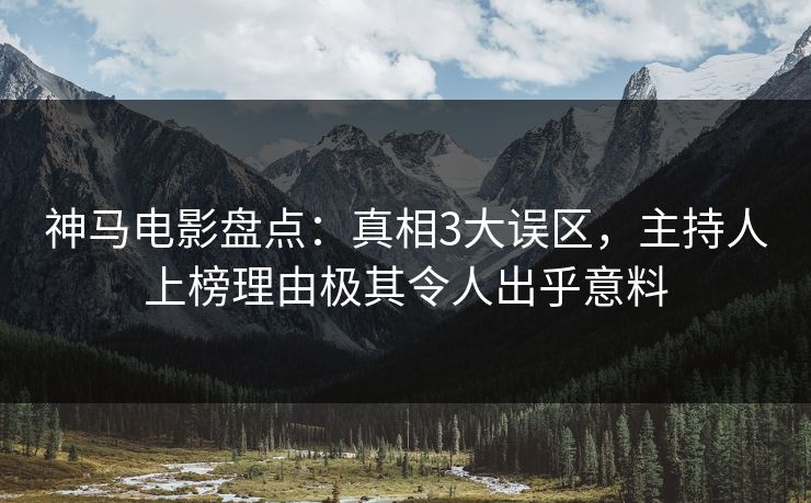神马电影盘点：真相3大误区，主持人上榜理由极其令人出乎意料