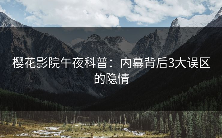 樱花影院午夜科普：内幕背后3大误区的隐情