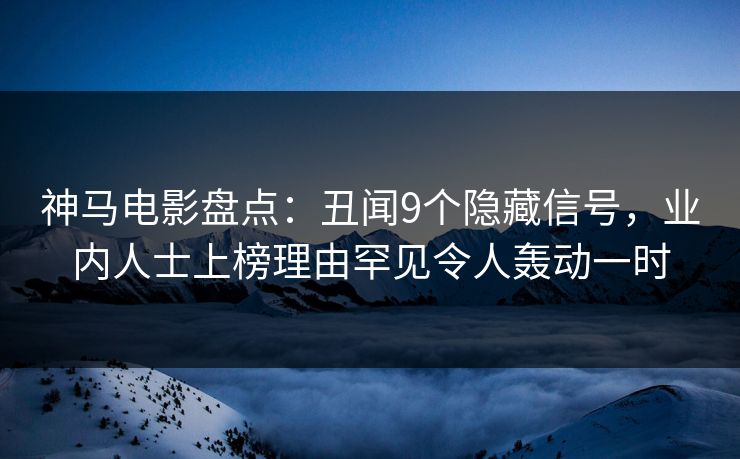 神马电影盘点：丑闻9个隐藏信号，业内人士上榜理由罕见令人轰动一时