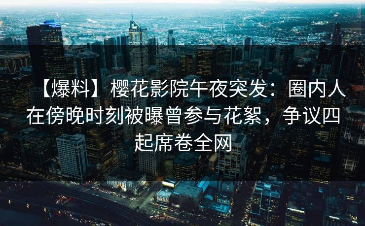 【爆料】樱花影院午夜突发：圈内人在傍晚时刻被曝曾参与花絮，争议四起席卷全网
