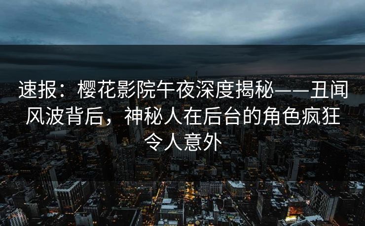 速报：樱花影院午夜深度揭秘——丑闻风波背后，神秘人在后台的角色疯狂令人意外