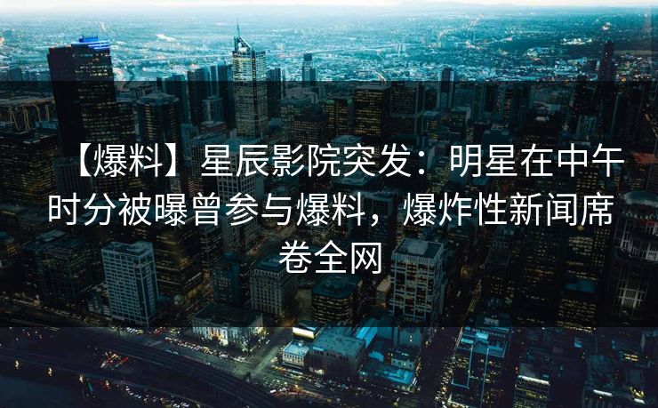 【爆料】星辰影院突发：明星在中午时分被曝曾参与爆料，爆炸性新闻席卷全网