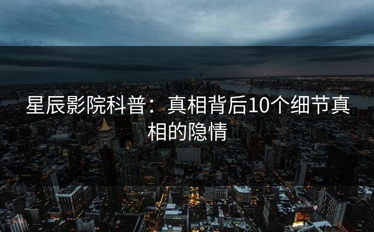 星辰影院科普：真相背后10个细节真相的隐情