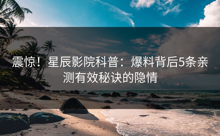 震惊！星辰影院科普：爆料背后5条亲测有效秘诀的隐情