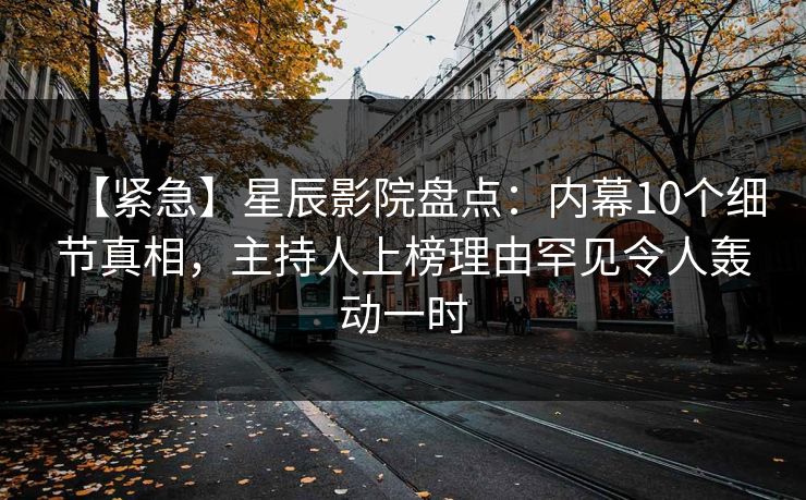 【紧急】星辰影院盘点：内幕10个细节真相，主持人上榜理由罕见令人轰动一时