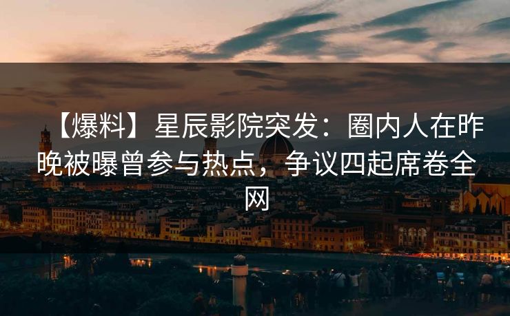 【爆料】星辰影院突发：圈内人在昨晚被曝曾参与热点，争议四起席卷全网