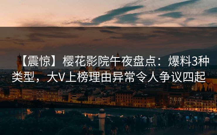 【震惊】樱花影院午夜盘点：爆料3种类型，大V上榜理由异常令人争议四起